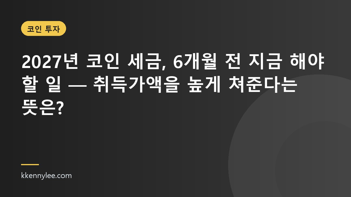 2027년 코인 세금, 6개월 전 지금 해야 할 일 — 취득가액을 높게 쳐준다는 뜻은?